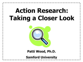 Action Research: Taking a Closer Look Patti Wood, Ph.D. Samford University 