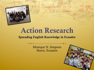 Action Research
Spreading English Knowledge in Ecuador
 
Monique N. Simpson 
Ibarra, Ecuador
 