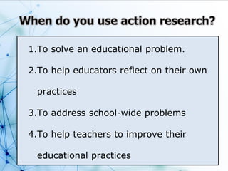 1.To solve an educational problem.
2.To help educators reflect on their own
practices
3.To address school-wide problems
4.To help teachers to improve their
educational practices
 