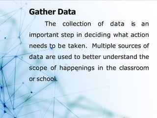 Gather Data
The collection of data is an
important step in deciding what action
needs to be taken. Multiple sources of
data are used to better understand the
scope of happenings in the classroom
or school.
 