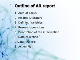 1. Area of Focus
2. Related Literature
3. Defining Variables
4. Research questions
5. Description of the intervention
6. Data collection
7.Data Analysis
8. Action Plan
 