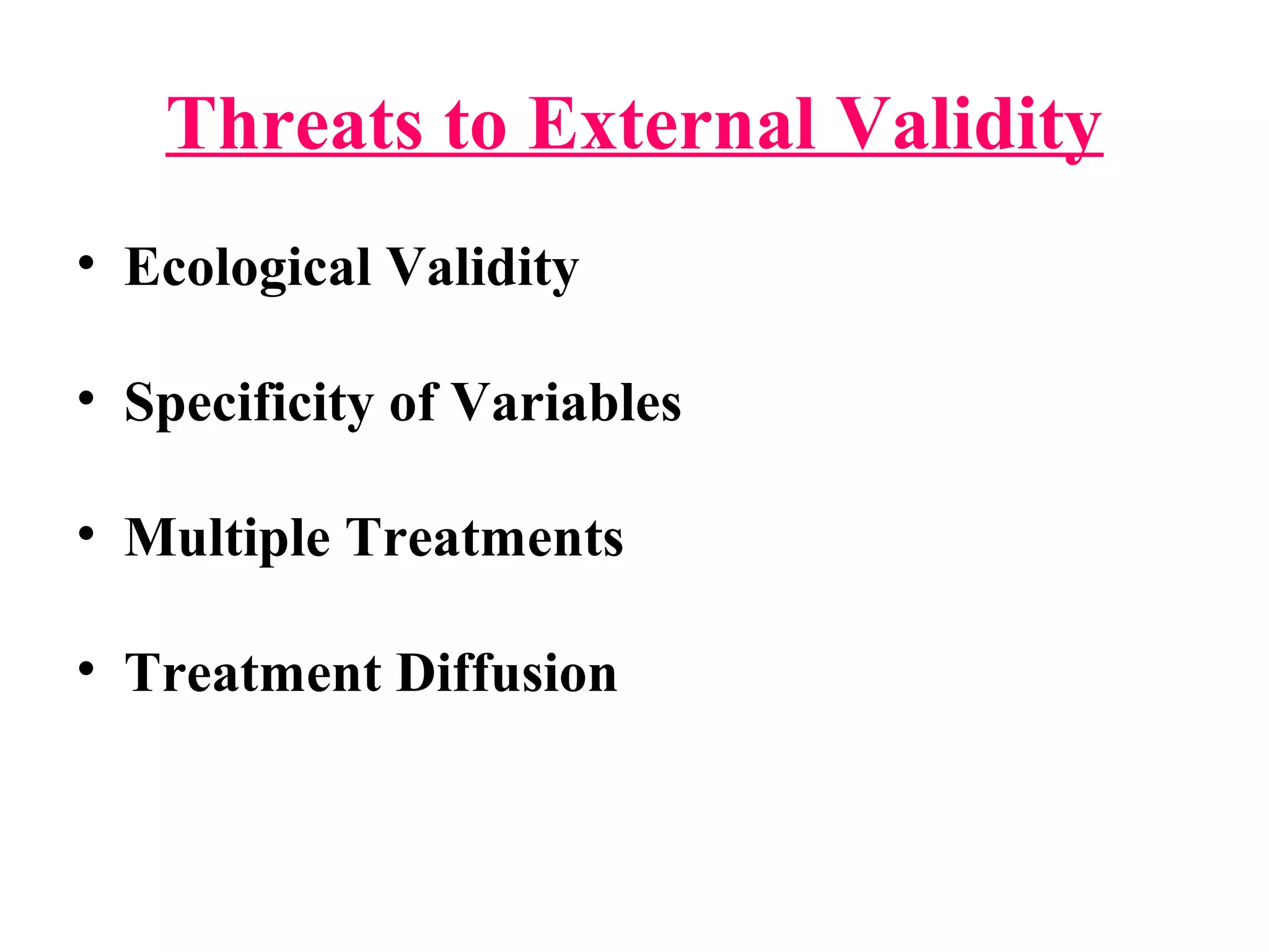 Threats to External Validity
• Ecological Validity
• Specificity of Variables
• Multiple Treatments
• Treatment Diffusion
 