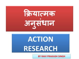 क्रियात्मक
अनुसॊधान
ACTION
RESEARCH
BY RAVI PRAKASH SINGH
 
