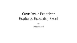Own Your Practice:
Explore, Execute, Excel
By
Sirhajwan Idek
 