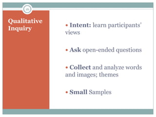 16


Qualitative
               Intent: learn participants’
Inquiry         Act
              views

               Ask open-ended questions


               Collect and analyze words
              and images; themes

               Small Samples
 