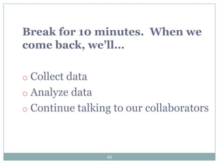 Break for 10 minutes. When we
come back, we’ll…

o Collect data
o Analyze data
o Continue talking to our collaborators




                 21
 