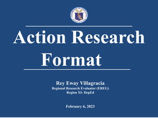 Action Research
Format
Rey Eway Villagracia
Regional Research Evaluator (EREG)
Region XI- DepEd
February 6, 2023
 