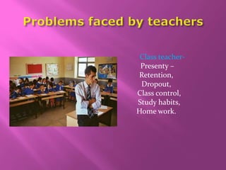 Class teacher-
Presenty –
Retention,
Dropout,
Class control,
Study habits,
Home work.
 