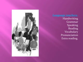 Language teachers-
Handwriting
Grammar
Speaking
Reading
Vocabulary
Pronunciation
Extra reading.
 