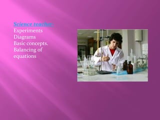 Science teacher-
Experiments
Diagrams
Basic concepts.
Balancing of
equations
 