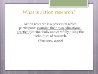 What is action research?Action research is a process in which participants examine their own educational practice systematically and carefully, using the techniques of research. (Ferrance, 2000)