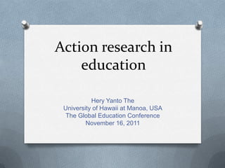 Action research in
    education

           Hery Yanto The
 University of Hawaii at Manoa, USA
  The Global Education Conference
         November 16, 2011
 