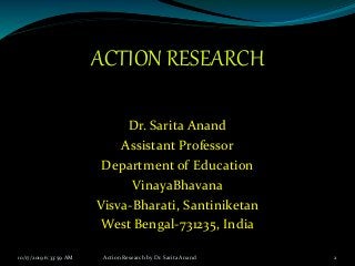 ACTION RESEARCH
Dr. Sarita Anand
Assistant Professor
Department of Education
VinayaBhavana
Visva-Bharati, Santiniketan
West Bengal-731235, India
10/17/2019 6:33:59 AM Action Research by Dr. Sarita Anand 2
 
