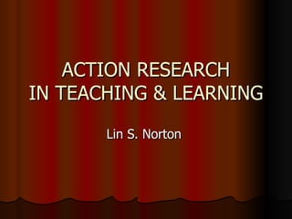 ACTION RESEARCH IN TEACHING & LEARNING Lin S. Norton  