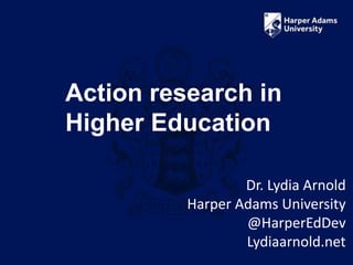 Action research in
Higher Education
Dr. Lydia Arnold
Harper Adams University
@HarperEdDev
Lydiaarnold.net
 