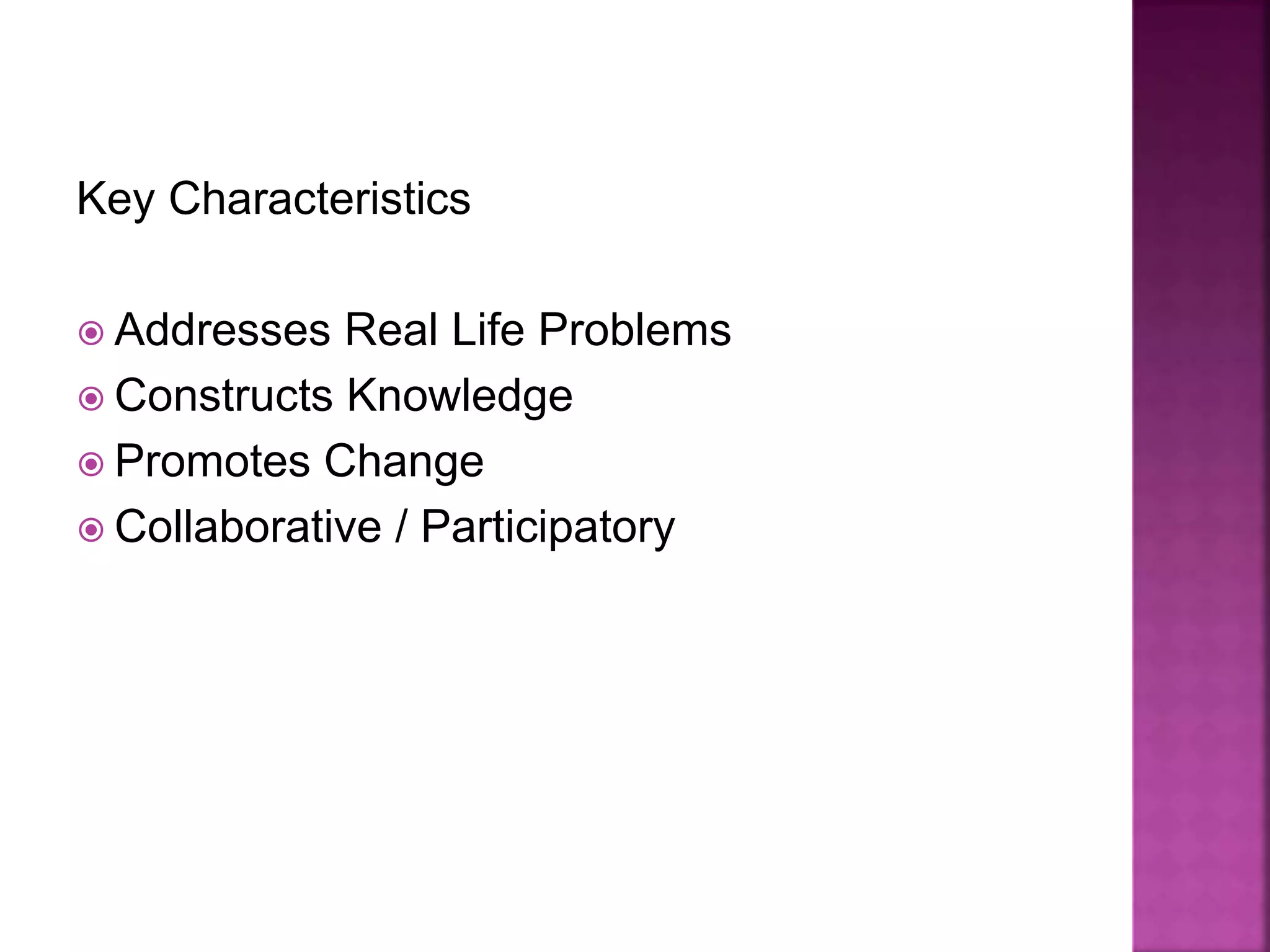 Key Characteristics
 Addresses Real Life Problems
 Constructs Knowledge
 Promotes Change
 Collaborative / Participatory
 