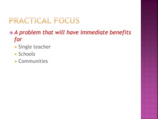  A problem that will have immediate benefits
for
 Single teacher
 Schools
 Communities
 