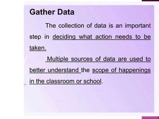 Gather Data
The collection of data is an important
step in deciding what action needs to be
taken.
Multiple sources of data are used to
better understand the scope of happenings
in the classroom or school.
 