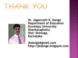 Dr. Jagannath K. Dange
Department of Education
Kuvempu University
Shankaraghatta
Dist: Shimoga,
Karnataka
jkdange@gmail.com
http://jkdange.blogspot.com
 