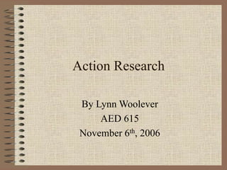 Action Research
By Lynn Woolever
AED 615
November 6th, 2006
 