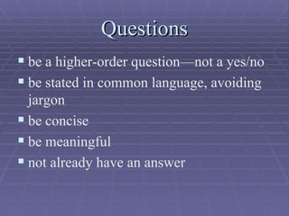 Questions be a higher-order question—not a yes/no be stated in common language, avoiding jargon be concise be meaningful not already have an answer 