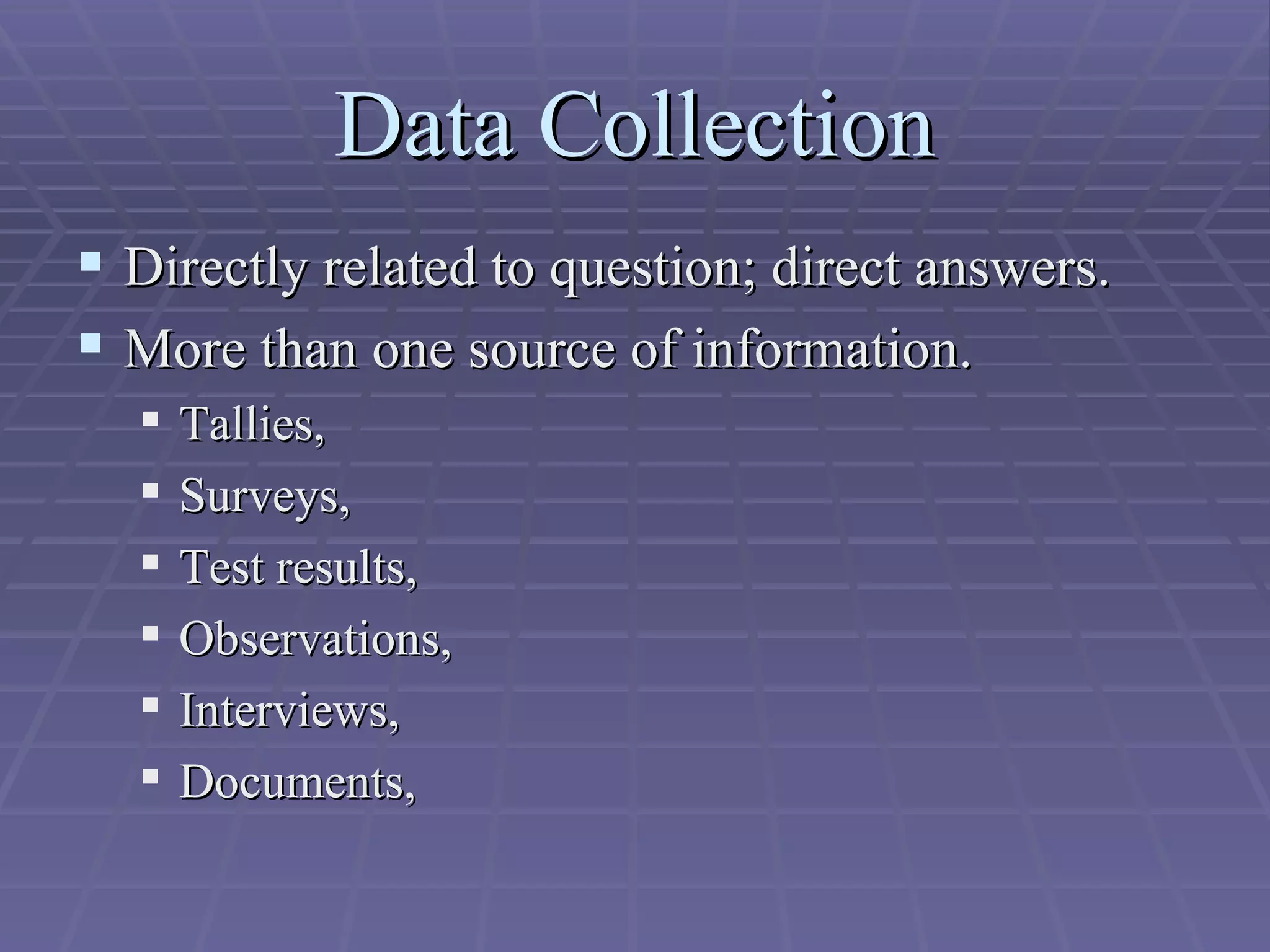 Data Collection Directly related to question; direct answers. More than one source of information. Tallies, Surveys, Test results, Observations, Interviews, Documents, 