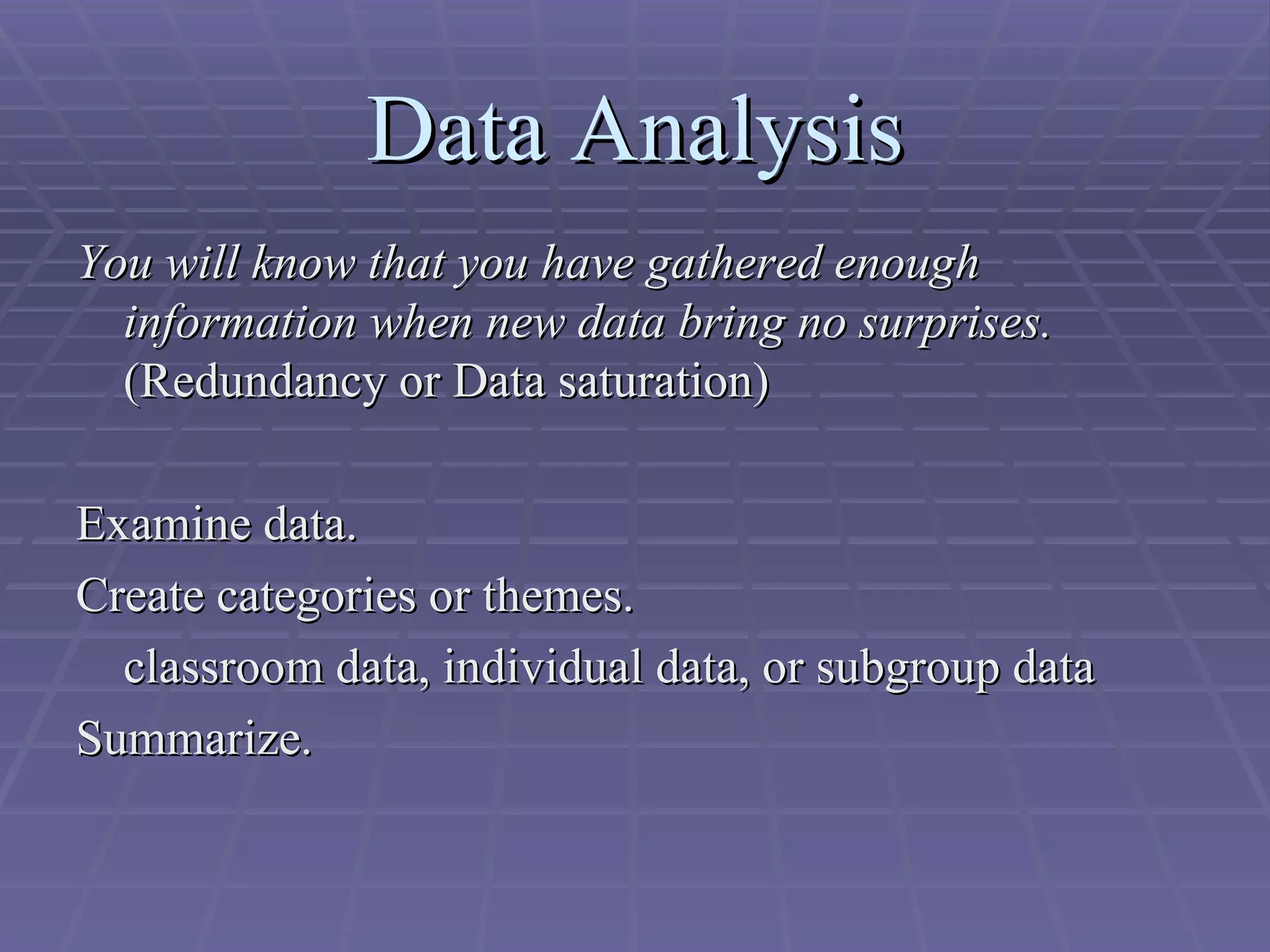 Data Analysis You will know that you have gathered enough information when new data bring no surprises.  (Redundancy or Data saturation) Examine data. Create categories or themes. classroom data, individual data, or subgroup data Summarize. 