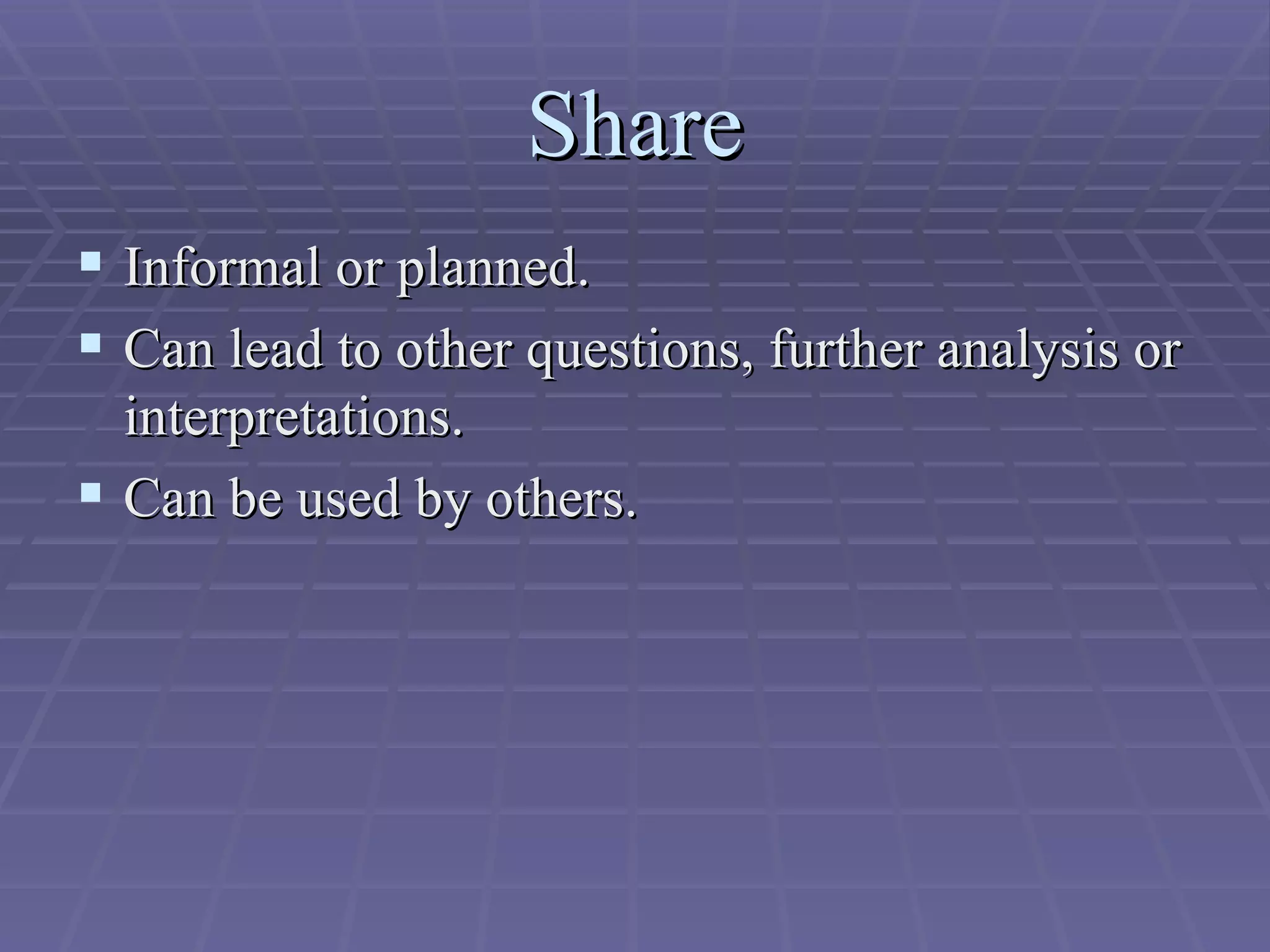 Share Informal or planned. Can lead to other questions, further analysis or interpretations. Can be used by others. 