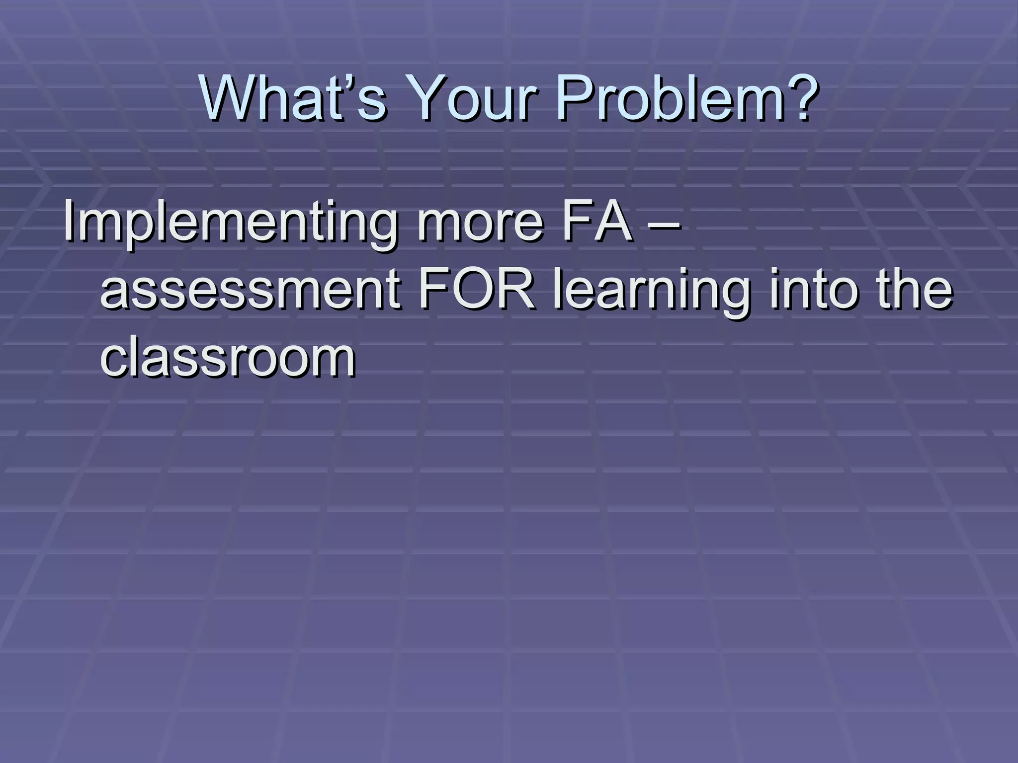 What’s Your Problem? Implementing more FA – assessment FOR learning into the classroom 
