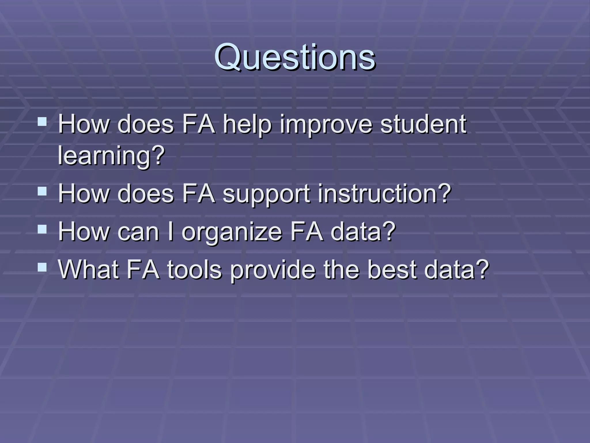 Questions How does FA help improve student learning? How does FA support instruction? How can I organize FA data? What FA tools provide the best data? 