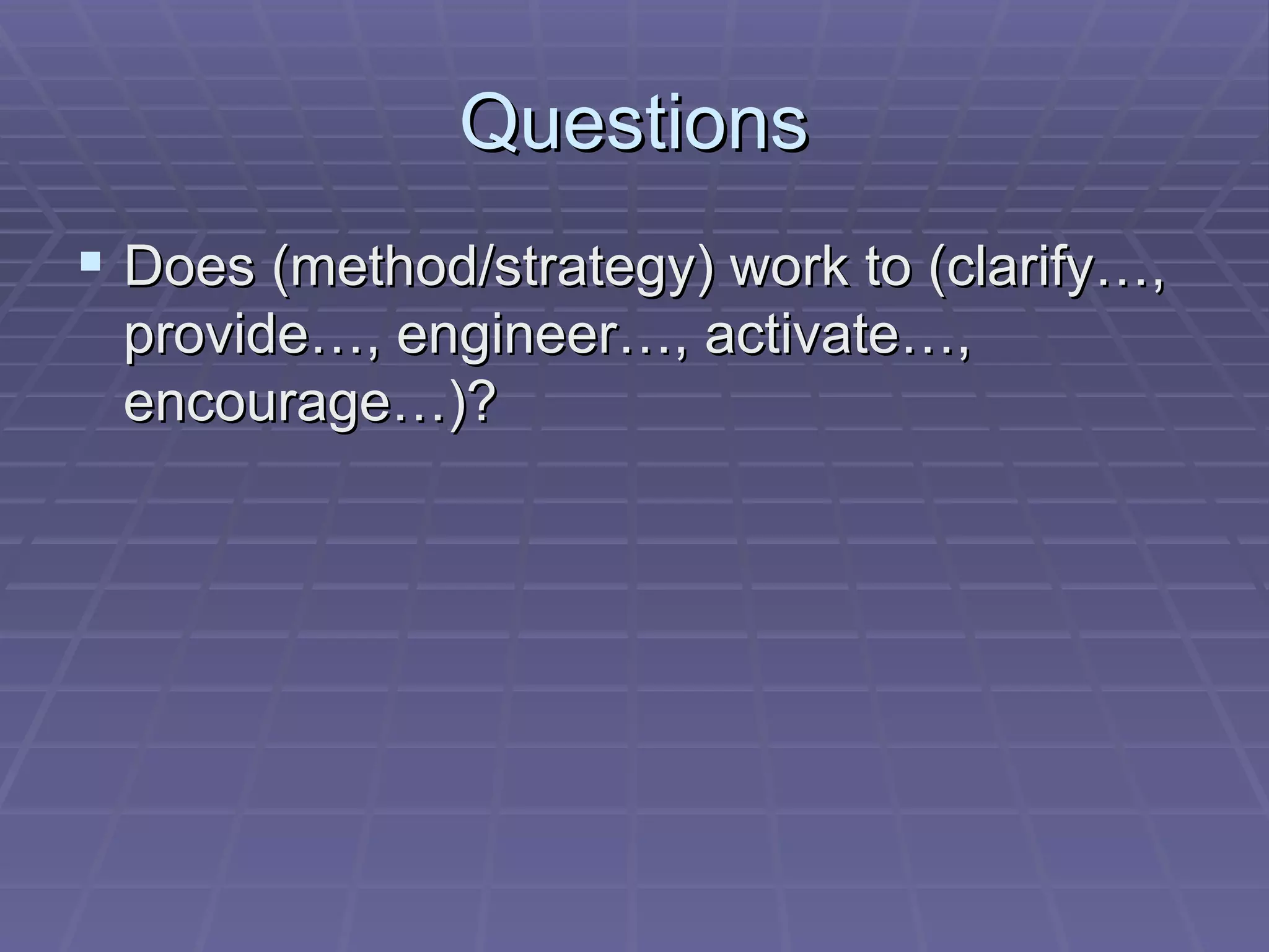 Questions Does (method/strategy) work to (clarify…, provide…, engineer…, activate…, encourage…)?  