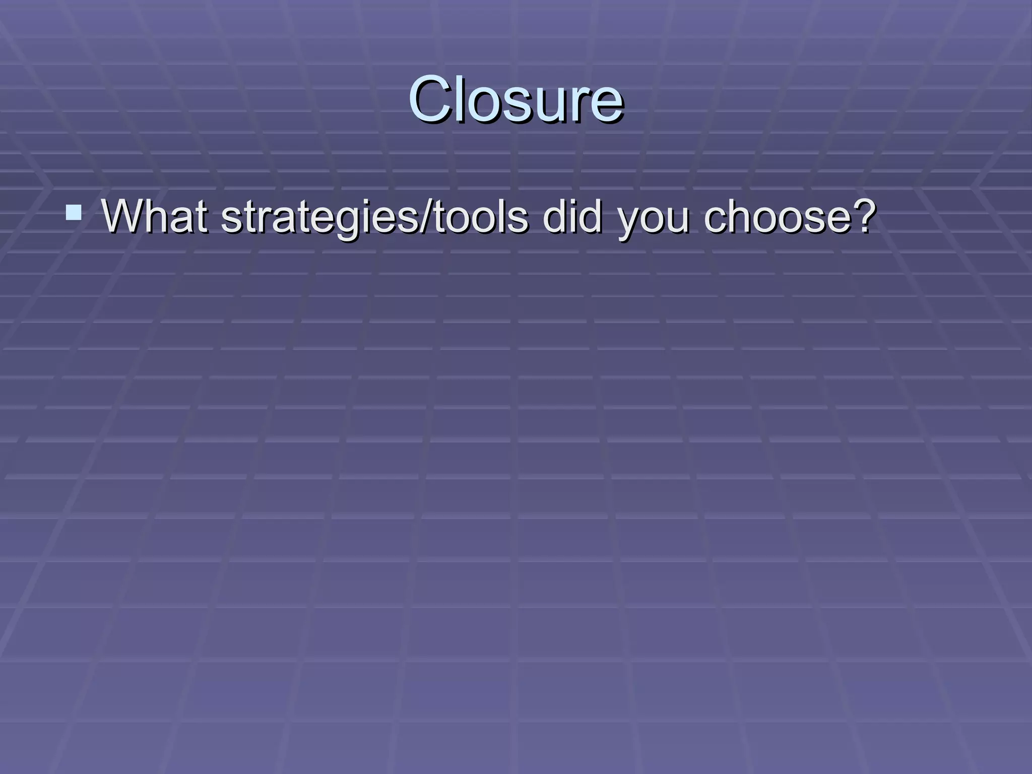 Closure What strategies/tools did you choose? 
