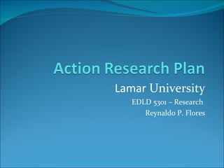 Lamar  University EDLD 5301 – Research  Reynaldo P. Flores 