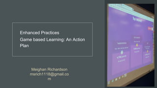 Enhanced Practices
Game based Learning: An Action
Plan
Meighan Richardson
msrich1118@gmail.co
m
 