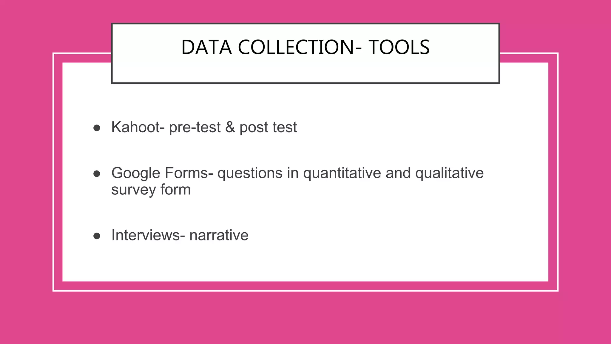 DATA COLLECTION- TOOLS
● Kahoot- pre-test & post test
● Google Forms- questions in quantitative and qualitative
survey form
● Interviews- narrative
 
