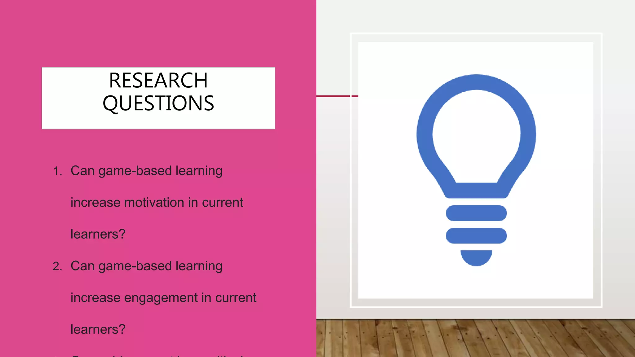RESEARCH
QUESTIONS
1. Can game-based learning
increase motivation in current
learners?
2. Can game-based learning
increase engagement in current
learners?
 