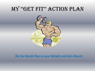 My “Get Fit” Action plAn




 My Six Month Plan to Lose Weight and Gain Muscle
 