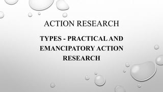 ACTION RESEARCH
TYPES - PRACTICALAND
EMANCIPATORY ACTION
RESEARCH
 