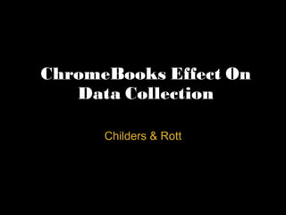 ChromeBooks Effect On
   Data Collection

      Childers & Rott
 