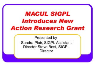 MACUL SIGPL Introduces New Action Research Grant Presented by  Sandra Plair, SIGPL Assistant Director Steve Best, SIGPL Director 