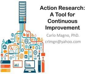 Action Research:
A Tool for
Continuous
Improvement
Carlo Magno, PhD.
crlmgn@yahoo.com
 