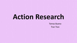 Tomas Bueno
Tran Tran
Action Research
 