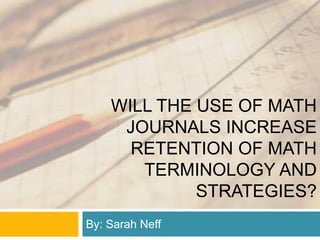 WILL THE USE OF MATH
JOURNALS INCREASE
RETENTION OF MATH
TERMINOLOGY AND
STRATEGIES?
By: Sarah Neff
 