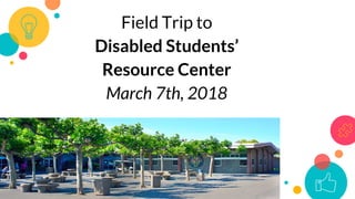 Field Trip to
Disabled Students’
Resource Center
March 7th, 2018
 