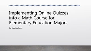Implementing Online Quizzes
into a Math Course for
Elementary Education Majors
By: Alex Keefover
 