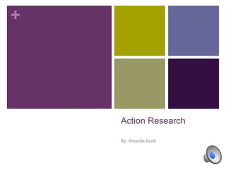 +
Action Research
By: Amanda Scott
 