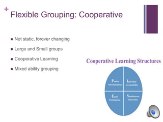 +
Flexible Grouping: Cooperative
 Not static, forever changing
 Large and Small groups
 Cooperative Learning
 Mixed ability grouping
 