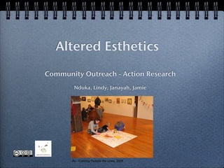 Altered Esthetics
Community Outreach - Action Research
        Nduka, Lindy, Janayah, Jamie




       Ae - Coloring Outside the Lines, 2008
 