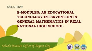 JOEL A. HINAY
E-MODULES: AN EDUCATIONAL
TECHNOLOGY INTERVENTION IN
GENERAL MATHEMATICS IN RIZAL
NATIONAL HIGH SCHOOL
Schools Division Office of Baguio City
©PATAWIDdiADAL
 