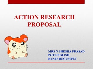 ACTION RESEARCH
PROPOSAL
MRS N SHESHA PRASAD
PGT ENGLISH
KVAFS BEGUMPET
 